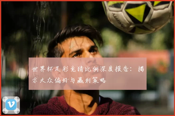 世界杯足彩竞猜比例深度报告：揭示大众偏好与赢利策略